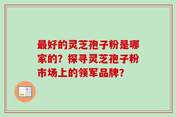 最好的灵芝孢子粉是哪家的？探寻灵芝孢子粉市场上的领军品牌？