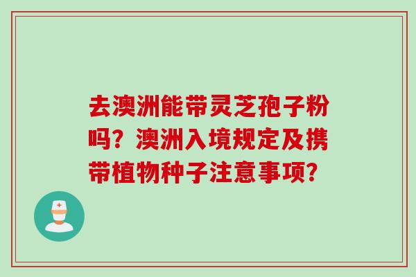 去澳洲能带灵芝孢子粉吗？澳洲入境规定及携带植物种子注意事项？