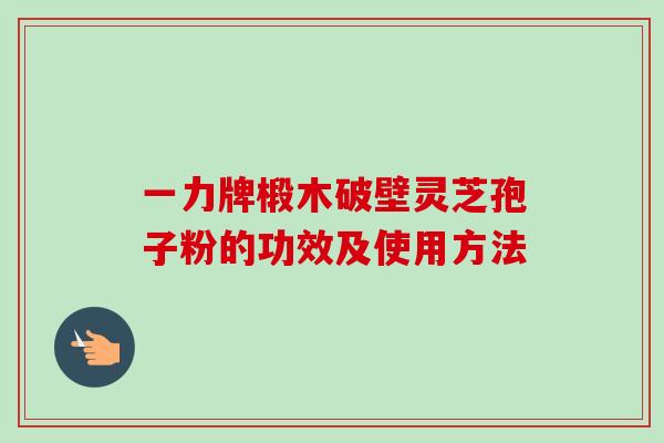一力牌椴木破壁灵芝孢子粉的功效及使用方法