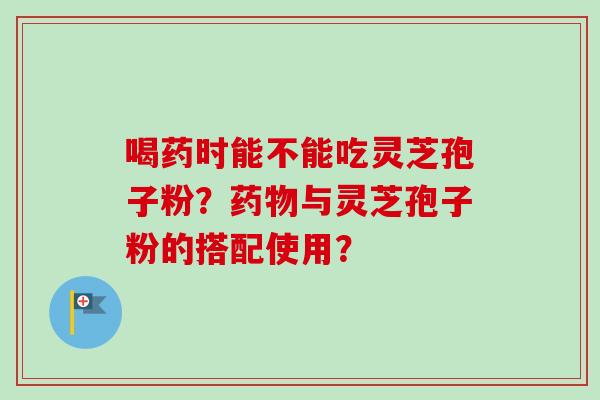 喝药时能不能吃灵芝孢子粉？药物与灵芝孢子粉的搭配使用？