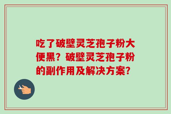 吃了破壁灵芝孢子粉大便黑？破壁灵芝孢子粉的副作用及解决方案？