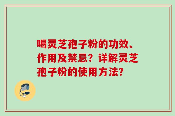 喝灵芝孢子粉的功效、作用及禁忌？详解灵芝孢子粉的使用方法？