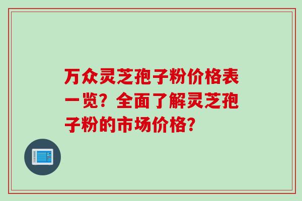 万众灵芝孢子粉价格表一览？全面了解灵芝孢子粉的市场价格？