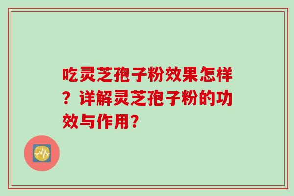 吃灵芝孢子粉效果怎样？详解灵芝孢子粉的功效与作用？