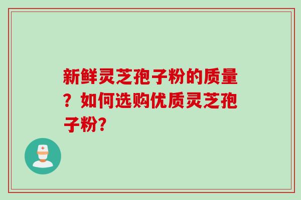新鲜灵芝孢子粉的质量？如何选购优质灵芝孢子粉？