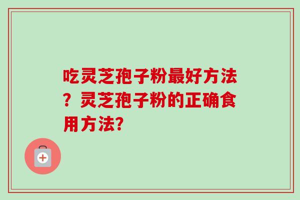 吃灵芝孢子粉最好方法？灵芝孢子粉的正确食用方法？