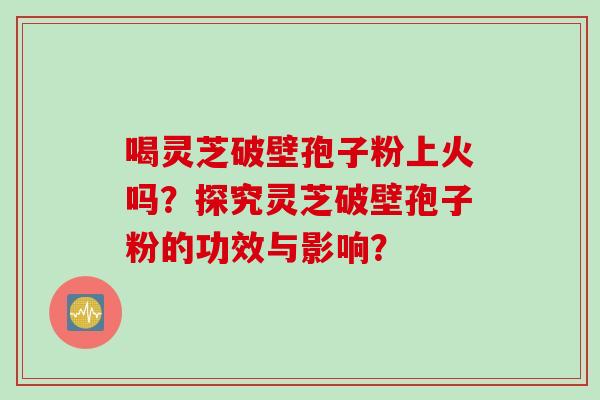 喝灵芝破壁孢子粉上火吗？探究灵芝破壁孢子粉的功效与影响？