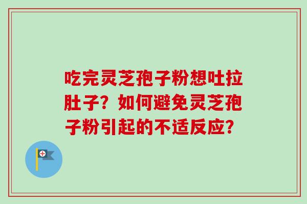 吃完灵芝孢子粉想吐拉肚子？如何避免灵芝孢子粉引起的不适反应？