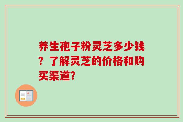 养生孢子粉灵芝多少钱?了解灵芝的价格和购买渠道? 养生孢子粉灵芝多少钱?了解灵芝的价格和购买渠道?