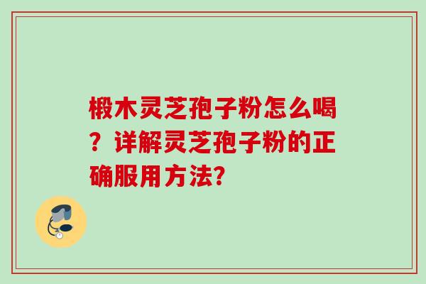 椴木灵芝孢子粉怎么喝？详解灵芝孢子粉的正确服用方法？