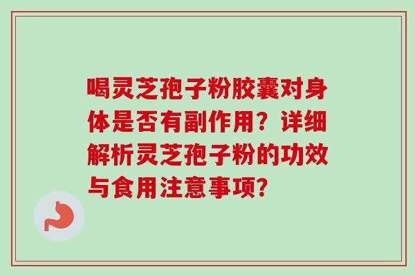 喝灵芝孢子粉胶囊对身体是否有副作用？详细解析灵芝孢子粉的功效与食用注意事项？