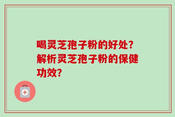 喝灵芝孢子粉的好处？解析灵芝孢子粉的保健功效？