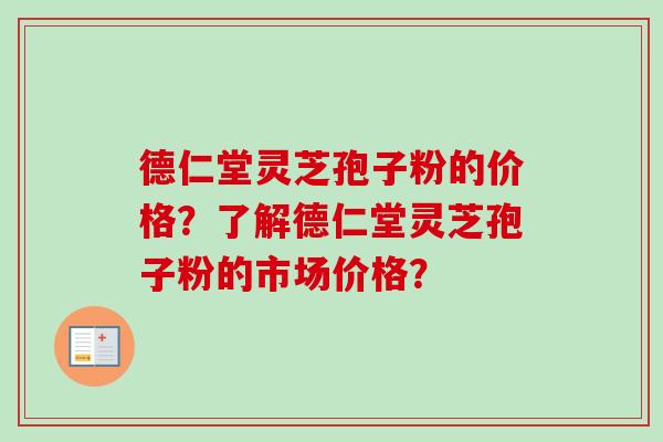 德仁堂灵芝孢子粉的价格？了解德仁堂灵芝孢子粉的市场价格？