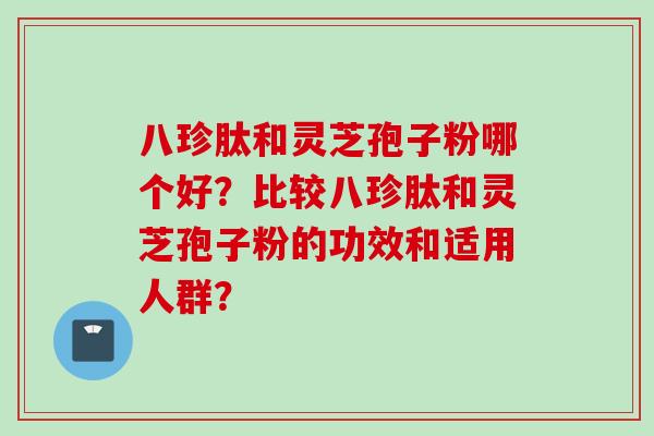 八珍肽和灵芝孢子粉哪个好？比较八珍肽和灵芝孢子粉的功效和适用人群？