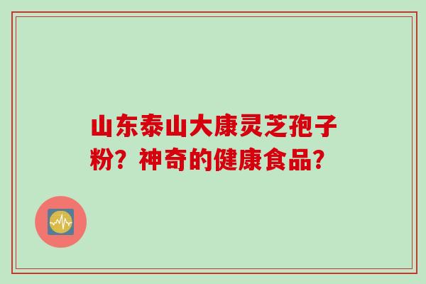 山东泰山大康灵芝孢子粉？神奇的健康食品？