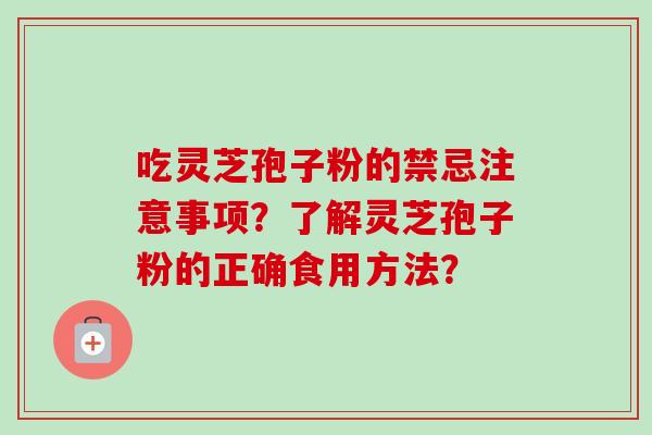 吃灵芝孢子粉的禁忌注意事项？了解灵芝孢子粉的正确食用方法？