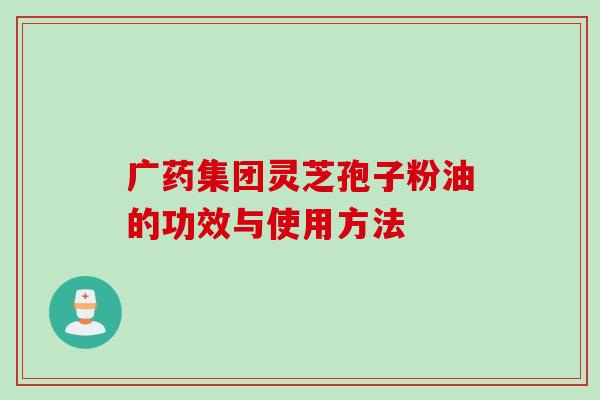广药集团灵芝孢子粉油的功效与使用方法 广药集团灵芝孢子粉油的功效与使用方法