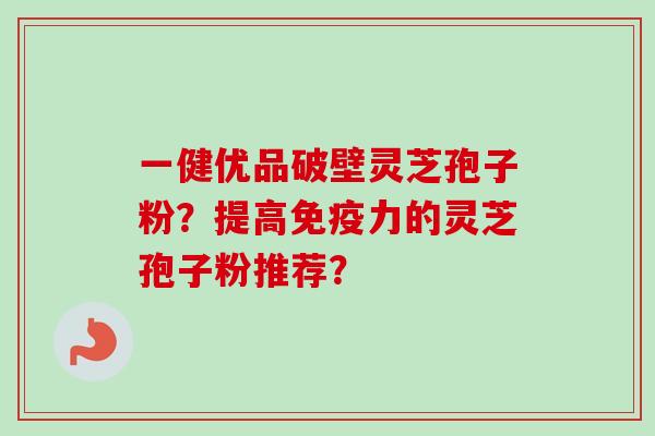 一健优品破壁灵芝孢子粉？提高免疫力的灵芝孢子粉推荐？