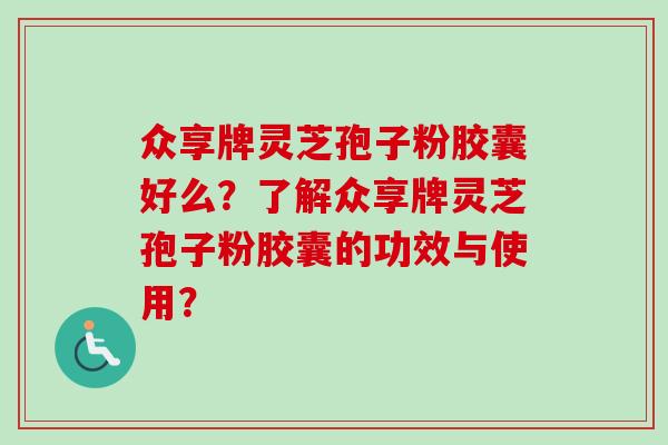 众享牌灵芝孢子粉胶囊好么?了解众享牌灵芝孢子粉胶囊的功效与使用? 众享牌灵芝孢子粉胶囊好么?了解众享牌灵芝孢子粉胶囊的功效与使用?