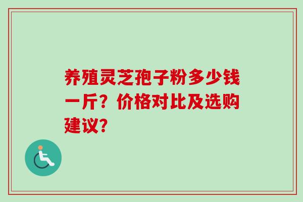 养殖灵芝孢子粉多少钱一斤？价格对比及选购建议？