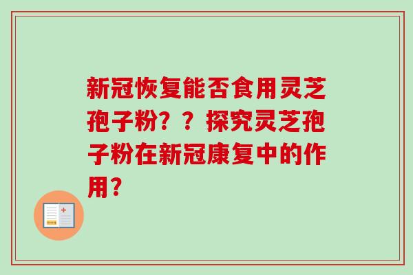 新冠恢复能否食用灵芝孢子粉？？探究灵芝孢子粉在新冠康复中的作用？