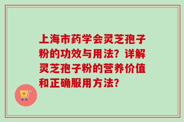 上海市药学会灵芝孢子粉的功效与用法？详解灵芝孢子粉的营养价值和正确服用方法？