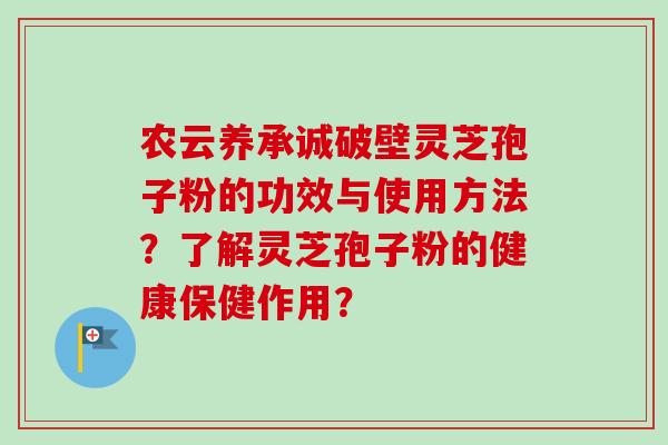 农云养承诚破壁灵芝孢子粉的功效与使用方法？了解灵芝孢子粉的健康保健作用？