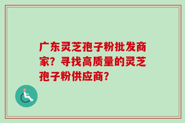 广东灵芝孢子粉批发商家？寻找高质量的灵芝孢子粉供应商？