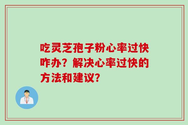 吃灵芝孢子粉心率过快咋办？解决心率过快的方法和建议？