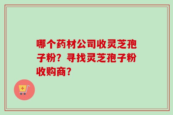 哪个药材公司收灵芝孢子粉?寻找灵芝孢子粉收购商? 哪个药材公司收灵芝孢子粉?寻找灵芝孢子粉收购商?