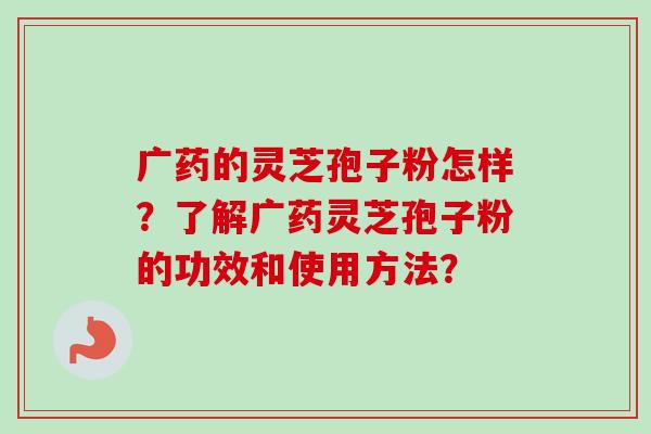 广药的灵芝孢子粉怎样？了解广药灵芝孢子粉的功效和使用方法？