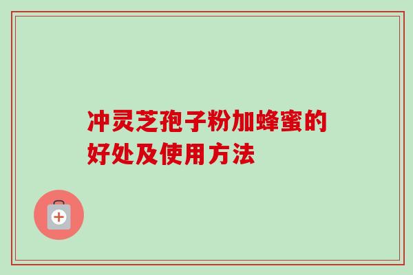 冲灵芝孢子粉加蜂蜜的好处及使用方法 冲灵芝孢子粉加蜂蜜的好处及使用方法