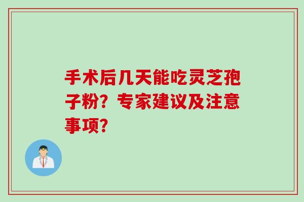 手术后几天能吃灵芝孢子粉?专家建议及注意事项? 手术后几天能吃灵芝孢子粉?专家建议及注意事项?