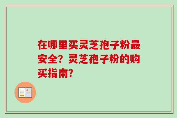 在哪里买灵芝孢子粉安全?灵芝孢子粉的购买指南? 在哪里买灵芝孢子粉安全?灵芝孢子粉的购买指南?