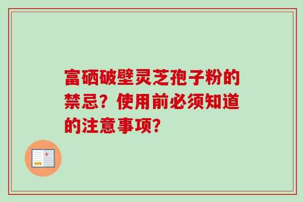 富硒破壁灵芝孢子粉的禁忌？使用前必须知道的注意事项？