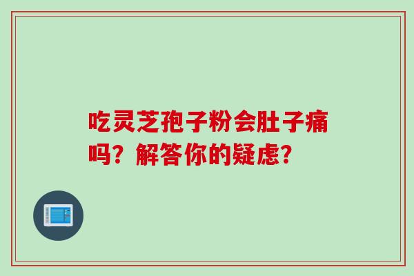 吃灵芝孢子粉会肚子痛吗？解答你的疑虑？