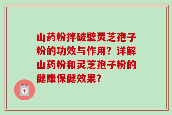 山药粉拌破壁灵芝孢子粉的功效与作用？详解山药粉和灵芝孢子粉的健康保健效果？