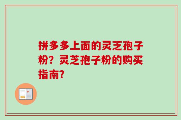拼多多上面的灵芝孢子粉？灵芝孢子粉的购买指南？