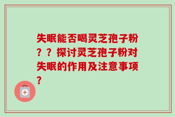 能否喝灵芝孢子粉??探讨灵芝孢子粉对的作用及注意事项? 能否喝灵芝孢子粉??探讨灵芝孢子粉对的作用及注意事项?