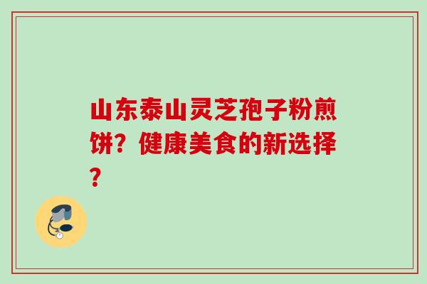 山东泰山灵芝孢子粉煎饼？健康美食的新选择？