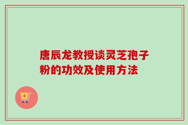 唐辰龙教授谈灵芝孢子粉的功效及使用方法
