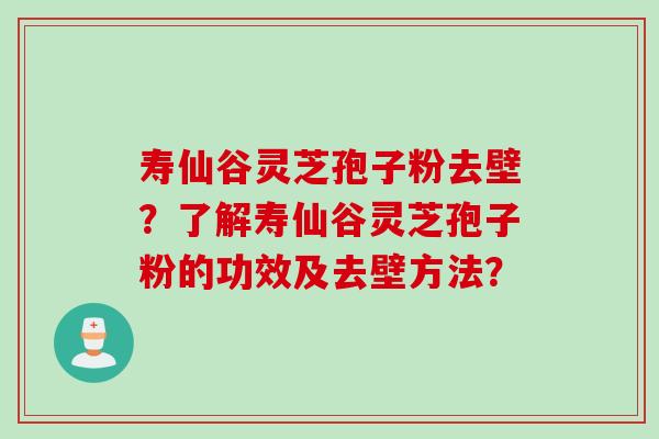 寿仙谷灵芝孢子粉去壁？了解寿仙谷灵芝孢子粉的功效及去壁方法？