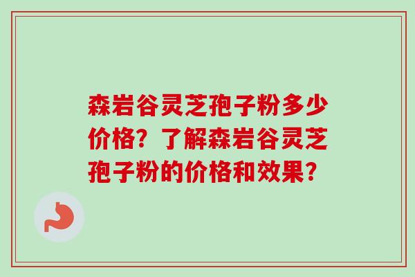 森岩谷灵芝孢子粉多少价格？了解森岩谷灵芝孢子粉的价格和效果？