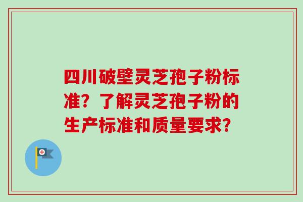 四川破壁灵芝孢子粉标准？了解灵芝孢子粉的生产标准和质量要求？