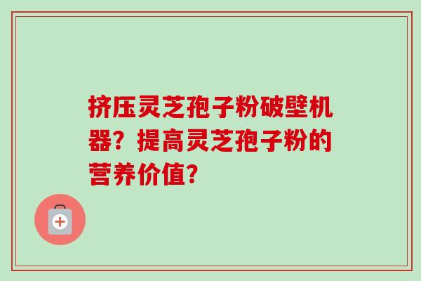 挤压灵芝孢子粉破壁机器？提高灵芝孢子粉的营养价值？