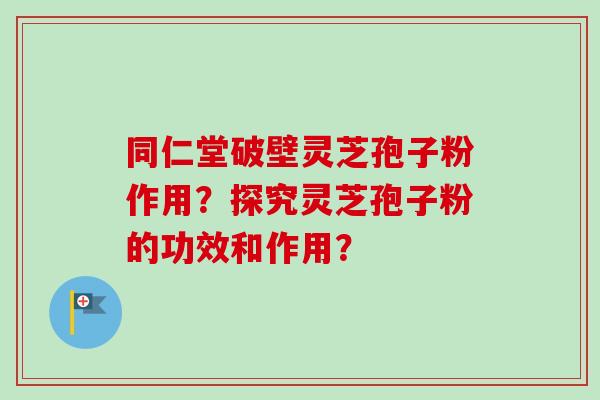 同仁堂破壁灵芝孢子粉作用？探究灵芝孢子粉的功效和作用？