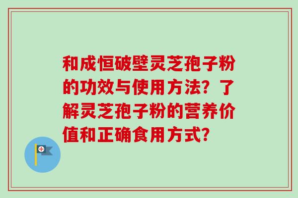 和成恒破壁灵芝孢子粉的功效与使用方法？了解灵芝孢子粉的营养价值和正确食用方式？