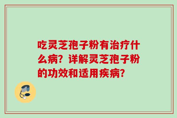 吃灵芝孢子粉有治疗什么病？详解灵芝孢子粉的功效和适用疾病？