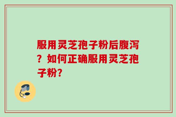 服用灵芝孢子粉后腹泻？如何正确服用灵芝孢子粉？