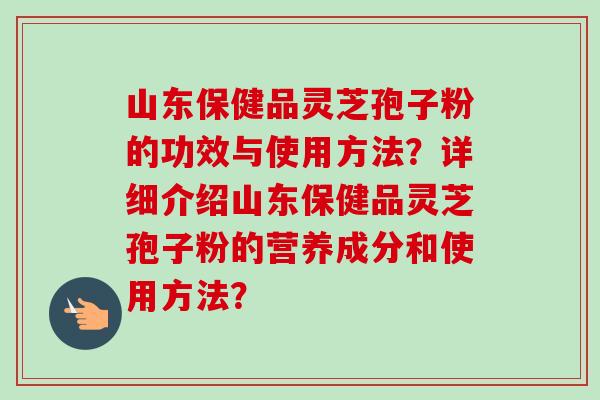 山东保健品灵芝孢子粉的功效与使用方法？详细介绍山东保健品灵芝孢子粉的营养成分和使用方法？
